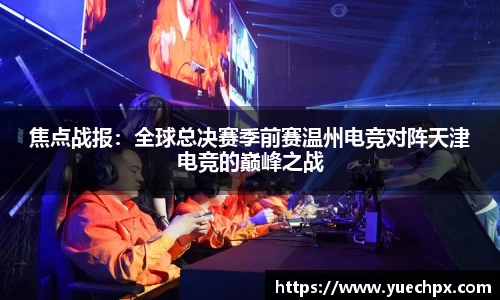 焦点战报：全球总决赛季前赛温州电竞对阵天津电竞的巅峰之战