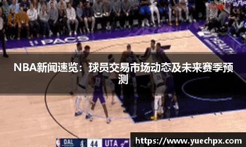 NBA新闻速览：球员交易市场动态及未来赛季预测