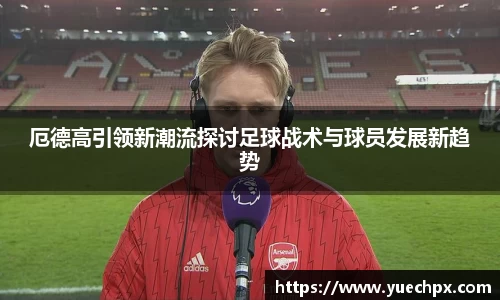 厄德高引领新潮流探讨足球战术与球员发展新趋势