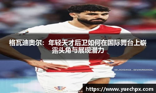 格瓦迪奥尔：年轻天才后卫如何在国际舞台上崭露头角与展现潜力