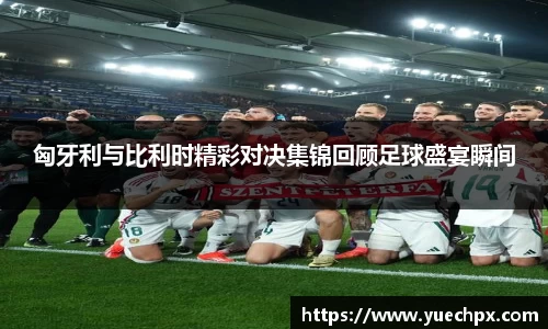 匈牙利与比利时精彩对决集锦回顾足球盛宴瞬间