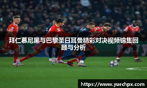 拜仁慕尼黑与巴黎圣日耳曼精彩对决视频锦集回顾与分析